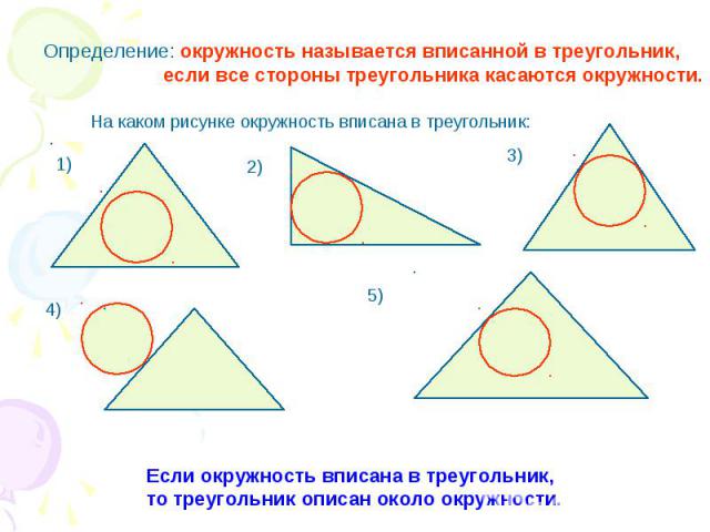 Определение: окружность называется вписанной в треугольник, если все стороны треугольника касаются окружности. На каком рисунке окружность вписана в треугольник: Если окружность вписана в треугольник, то треугольник описан около окружности.