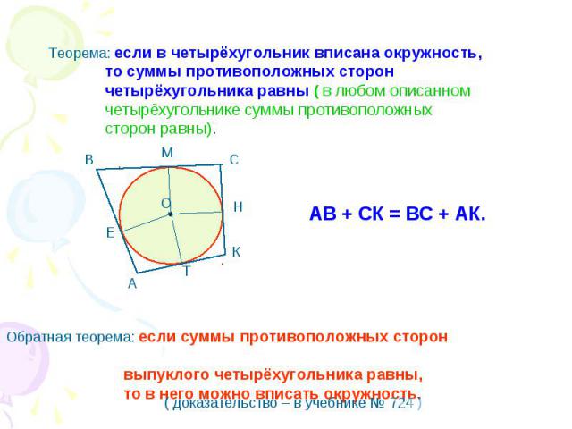 Теорема: если в четырёхугольник вписана окружность, то суммы противоположных сторон четырёхугольника равны ( в любом описанном четырёхугольнике суммы противоположных сторон равны). АВ + СК = ВС + АК. Обратная теорема: если суммы противоположных стор…