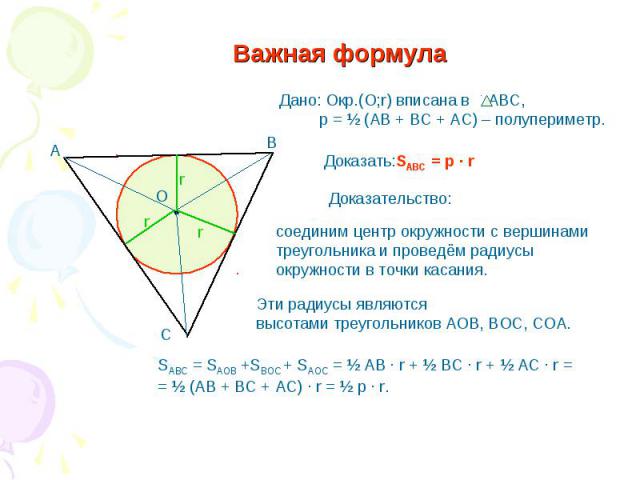 Важная формула Дано: Окр.(О;r) вписана в АВС, р = ½ (АВ + ВС + АС) – полупериметр. Доказательство: соединим центр окружности с вершинами треугольника и проведём радиусы окружности в точки касания. Эти радиусы являются высотами треугольников АОВ, ВОС…