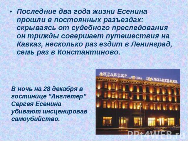 Последние два года жизни Есенина прошли в постоянных разъездах: скрываясь от судебного преследования он трижды совершает путешествия на Кавказ, несколько раз ездит в Ленинград, семь раз в Константиново. В ночь на 28 декабря в гостинице 