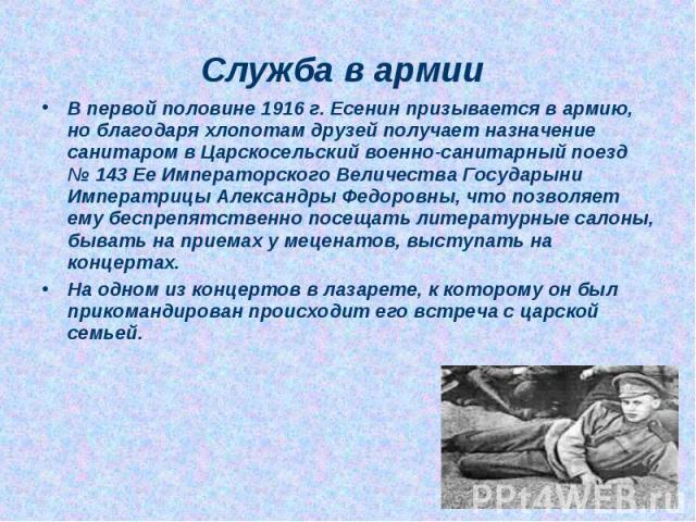 В первой половине 1916 г. Есенин призывается в армию, но благодаря хлопотам друзей получает назначение санитаром в Царскосельский военно-санитарный поезд № 143 Ее Императорского Величества Государыни Императрицы Александры Федоровны, что позволяет е…