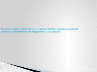 И в наших силах помочь ребенку вырасти добрым, умным, активным, сильным, ответст