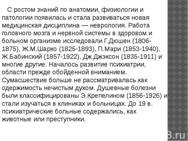    С ростом знаний по анатомии, физиологии и патологии появилась и стала развиваться новая медицинская дисциплина — неврология. Работа головного мозга и нервной системы в здоровом и больном организме исследовали Г.Дюшен (1806-1875), Ж.М.Ша…