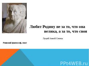 Любят Родину не за то, что она велика, а за то, что своя Луций Анней Сенека Римс