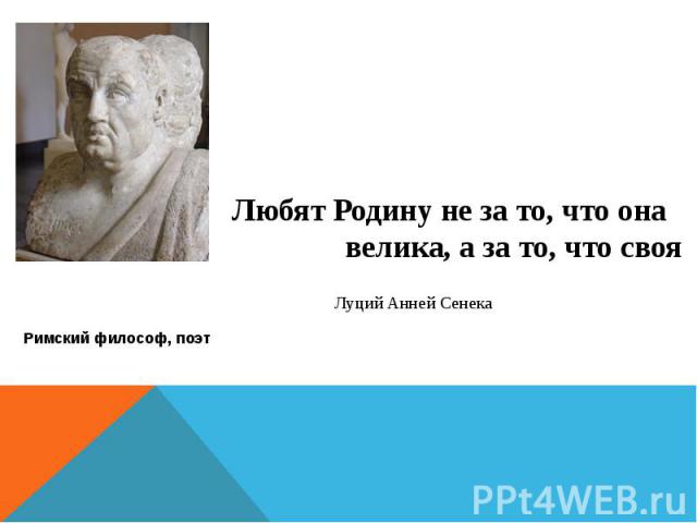 Любят Родину не за то, что она велика, а за то, что своя Луций Анней Сенека Римский философ, поэт