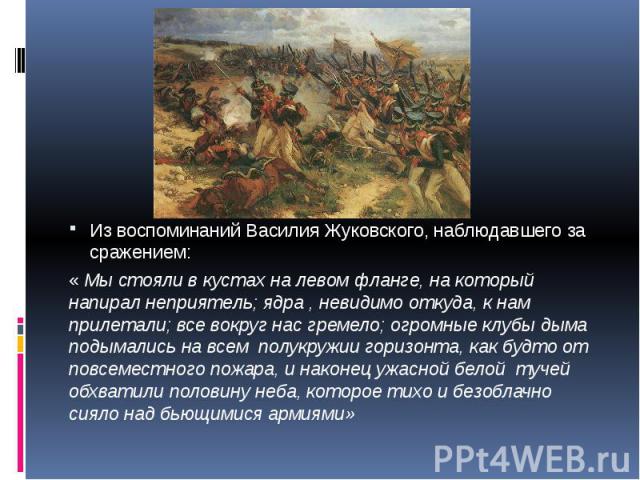 Из воспоминаний Василия Жуковского, наблюдавшего за сражением: Из воспоминаний Василия Жуковского, наблюдавшего за сражением: « Мы стояли в кустах на левом фланге, на который напирал неприятель; ядра , невидимо откуда, к нам прилетали; все вокруг на…