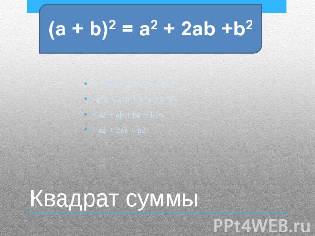 Квадрат суммы(a + b)2 =(a + b) (a + b)==a*a + a*b + b*a + b*b== a2 + ab + ba + b2== a2 + 2ab + b2