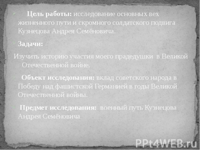 Цель работы: исследование основных вех жизненного пути и скромного солдатского подвига Кузнецова Андрея Семёновича. Цель работы: исследование основных вех жизненного пути и скромного солдатского подвига Кузнецова Андрея Семёновича. Задачи: Изучить и…