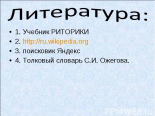 Литература: 1. Учебник РИТОРИКИ2. http://ru.wikipedia.org3. поисковик Яндекс4. Т