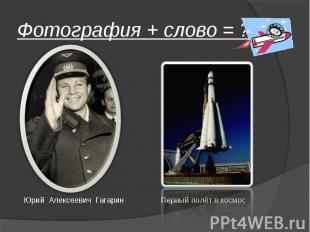 Фотография + слово = ? Юрий Алексеевич Гагарин Первый полёт в космос
