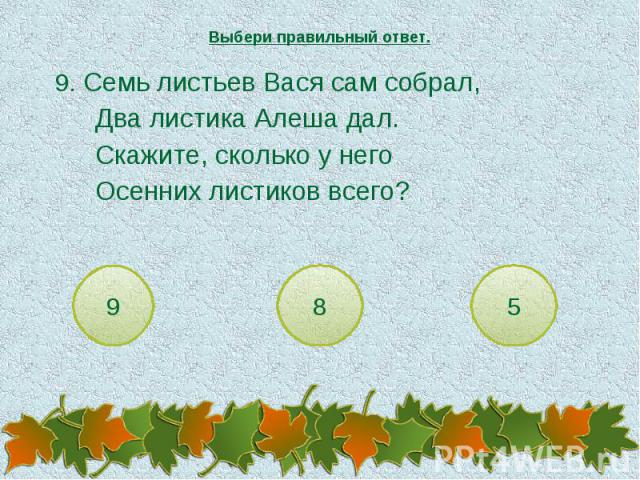 Выбери правильный ответ. 9. Семь листьев Вася сам собрал,Два листика Алеша дал.Скажите, сколько у негоОсенних листиков всего?