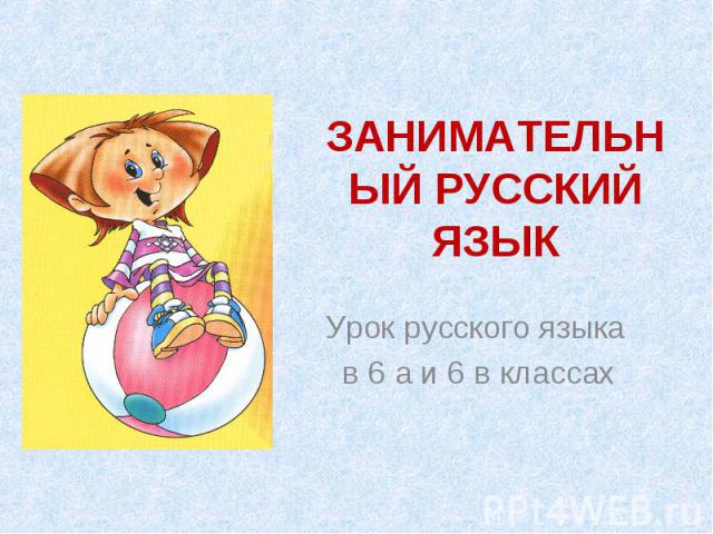 ЗАНИМАТЕЛЬНЫЙ РУССКИЙ ЯЗЫК Урок русского языка в 6 а и 6 в классах