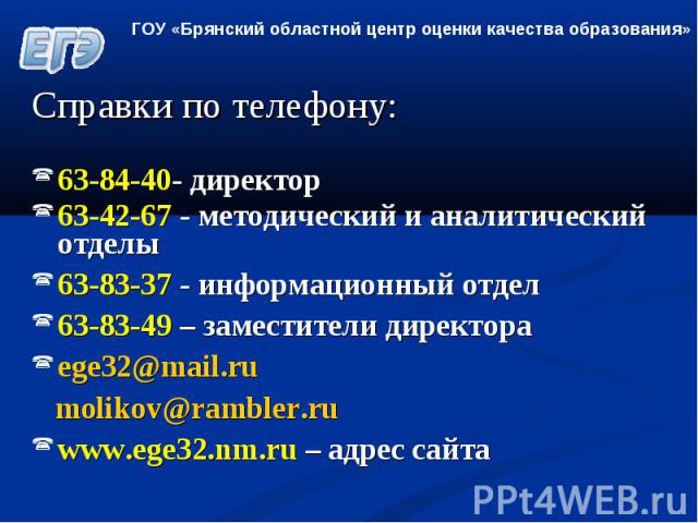 Справки по телефону:63-84-40- директор 63-42-67 - методический и аналитический отделы63-83-37 - информационный отдел63-83-49 – заместители директора ege32@mail.ru molikov@rambler.ru www.ege32.nm.ru – адрес сайта