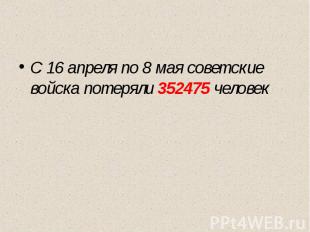 С 16 апреля по 8 мая советские войска потеряли 352475 человек