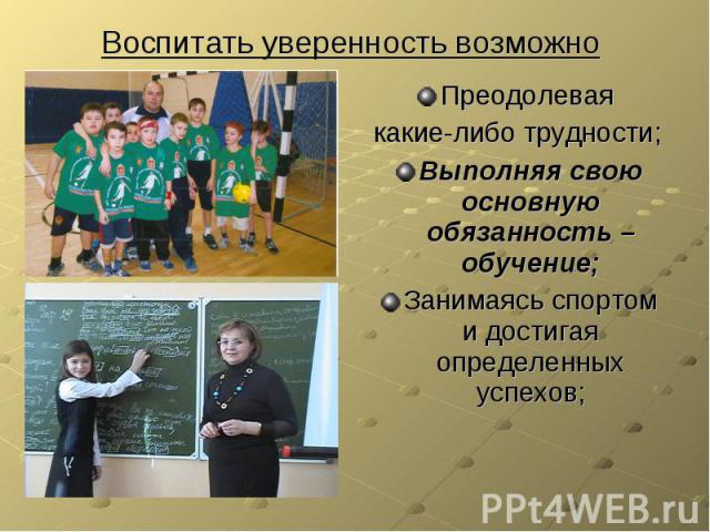 Воспитать уверенность возможно Преодолевая какие-либо трудности;Выполняя свою основную обязанность – обучение;Занимаясь спортом и достигая определенных успехов;