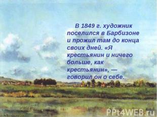 В 1849 г. художник поселился в Барбизоне и прожил там до конца своих дней. «Я кр