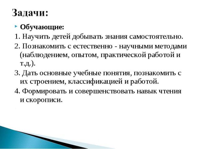 Задачи: Обучающие:1. Научить детей добывать знания самостоятельно.2. Познакомить с естественно - научными методами (наблюдением, опытом, практической работой и т.д.).3. Дать основные учебные понятия, познакомить с их строением, классификацией и рабо…