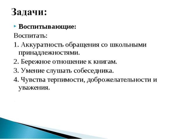 Задачи: Воспитывающие:Воспитать:1. Аккуратность обращения со школьными принадлежностями.2. Бережное отношение к книгам.3. Умение слушать собеседника.4. Чувства терпимости, доброжелательности и уважения.