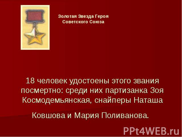 Золотая Звезда Героя Советского Союза 18 человек удостоены этого звания посмертно: среди них партизанка Зоя Космодемьянская, снайперы Наташа Ковшова и Мария Поливанова.