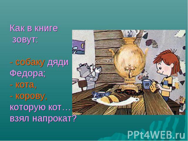 Как в книге зовут: - собаку дяди Федора;- кота,- корову, которую кот… взял напрокат?