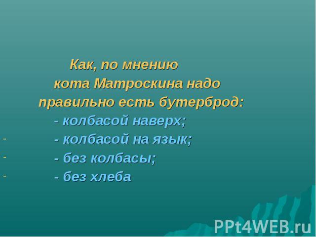 Как, по мнению кота Матроскина надо правильно есть бутерброд: - колбасой наверх; - колбасой на язык; - без колбасы; - без хлеба