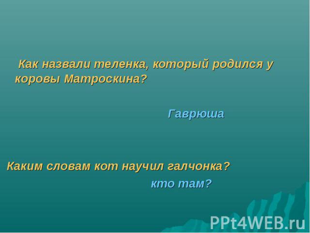 Как назвали теленка, который родился у коровы Матроскина? Гаврюша Каким словам кот научил галчонка? кто там?