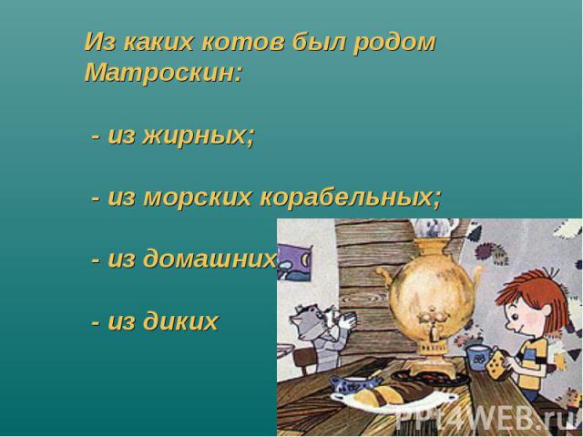 Из каких котов был родом Матроскин: - из жирных; - из морских корабельных; - из домашних; - из диких