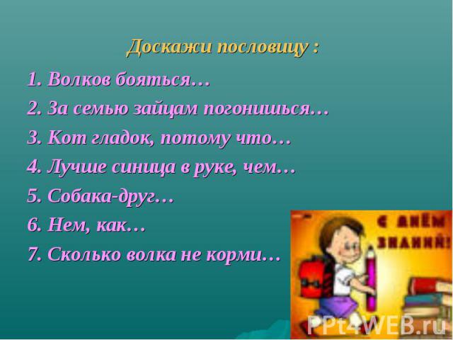 Доскажи пословицу : 1. Волков бояться…2. За семью зайцам погонишься…3. Кот гладок, потому что…4. Лучше синица в руке, чем…5. Собака-друг…6. Нем, как…7. Сколько волка не корми…