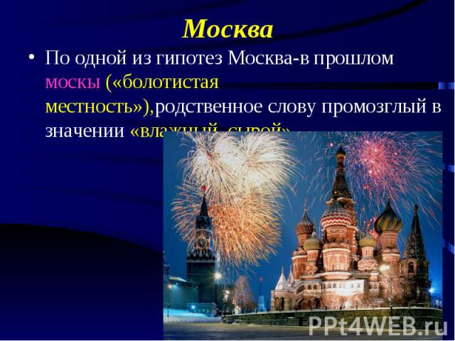 Москва По одной из гипотез Москва-в прошлом москы («болотистая местность»),родственное слову промозглый в значении «влажный, сырой».