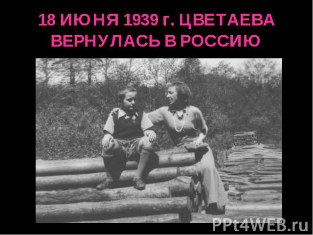 18 ИЮНЯ 1939 г. ЦВЕТАЕВА ВЕРНУЛАСЬ В РОССИЮ
