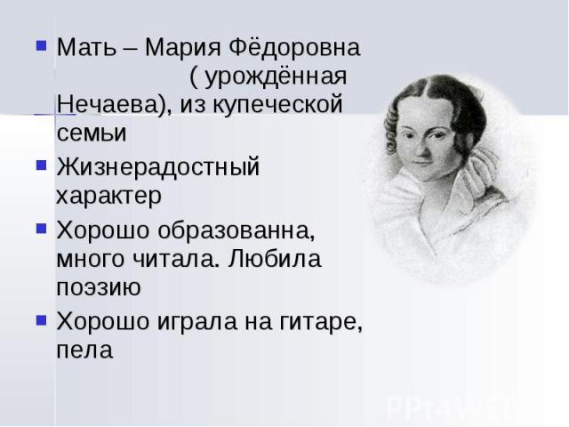 Мать – Мария Фёдоровна ( урождённая Нечаева), из купеческой семьиЖизнерадостный характерХорошо образованна, много читала. Любила поэзиюХорошо играла на гитаре, пела