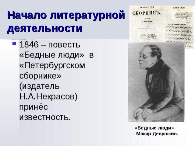 Начало литературной деятельности 1846 – повесть «Бедные люди» в «Петербургском сборнике» (издатель Н.А.Некрасов) принёс известность.«Бедные люди» Макар Девушкин.