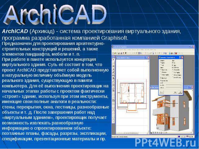 ArchiCAD ArchiCAD (Архикад) - система проектирования виртуального здания, программа разработанная компанией Graphisoft.Предназначен для проектирования архитектурно-строительных конструкций и решений, а также элементов ландшафта, мебели и т. п.При ра…
