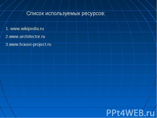 Список используемых ресурсов:1. www.wikipedia.ru2.www.architector.ru3.www.house-project.ru