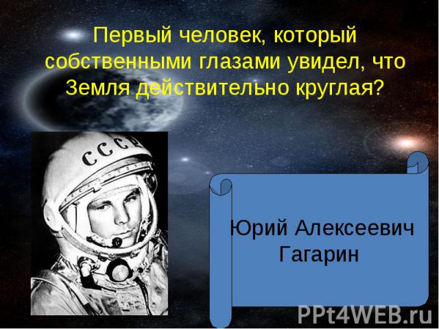 Первый человек, который собственными глазами увидел, что Земля действительно круглая? Юрий Алексеевич Гагарин