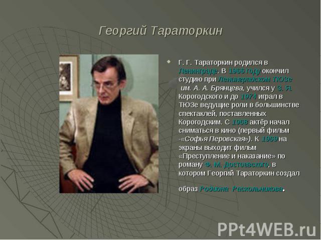 Георгий Тараторкин Г. Г. Тараторкин родился в Ленинграде. В 1966 году окончил студию при Ленинградском ТЮЗе им. А. А. Брянцева, учился у З. Я. Корогодского и до 1974 играл в ТЮЗе ведущие роли в большинстве спектаклей, поставленных Корогодским. С 196…