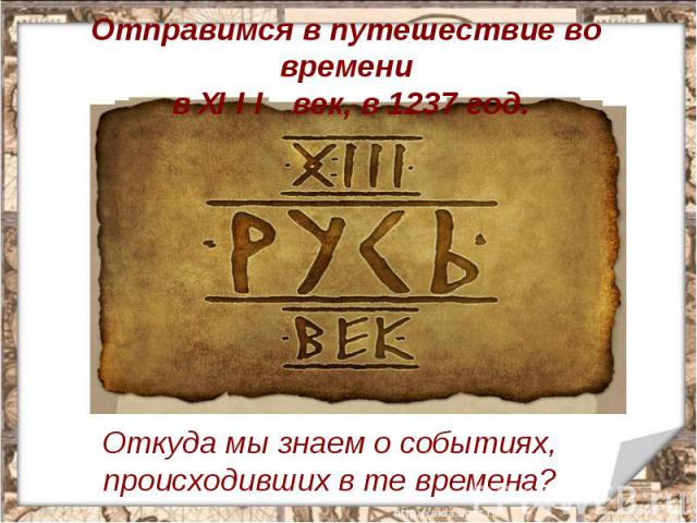 Отправимся в путешествие во времени в XIII век, в 1237 год. Откуда мы знаем о событиях, происходивших в те времена?