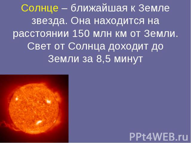 Солнце – ближайшая к Земле звезда. Она находится на расстоянии 150 млн км от Земли. Свет от Солнца доходит до Земли за 8,5 минут