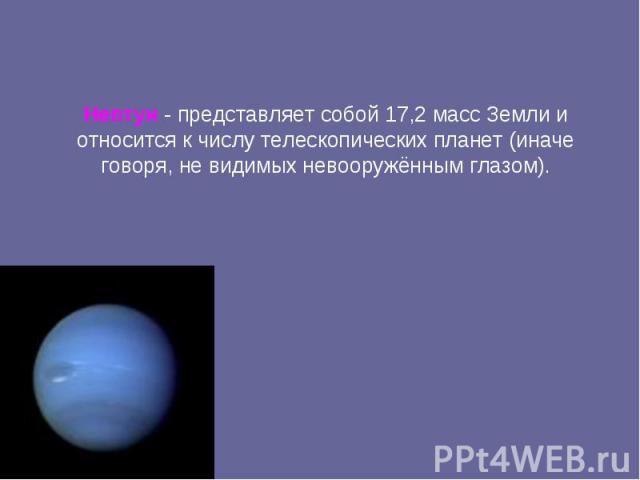 Нептун - представляет собой 17,2 масс Земли и относится к числу телескопических планет (иначе говоря, не видимых невооружённым глазом).