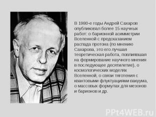 В 1980-е годы Андрей Сахаров опубликовал более 15 научных работ: о барионной аси