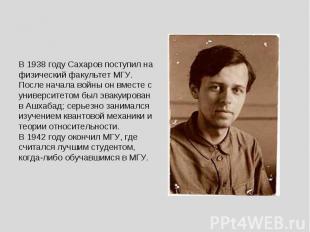 В 1938 году Сахаров поступил на физический факультет МГУ. После начала войны он