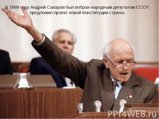 В 1989 году Андрей Сахаров был избран народным депутатом СССР; предложил проект новой Конституции страны.