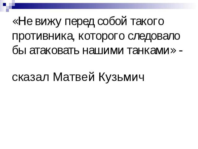«Не вижу перед собой такого противника, которого следовало бы атаковать нашими танками» - сказал Матвей Кузьмич