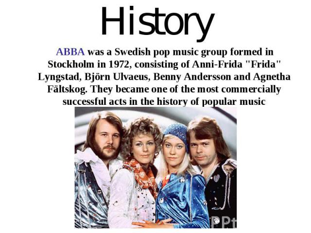 History ABBA was a Swedish pop music group formed in Stockholm in 1972, consisting of Anni-Frida 