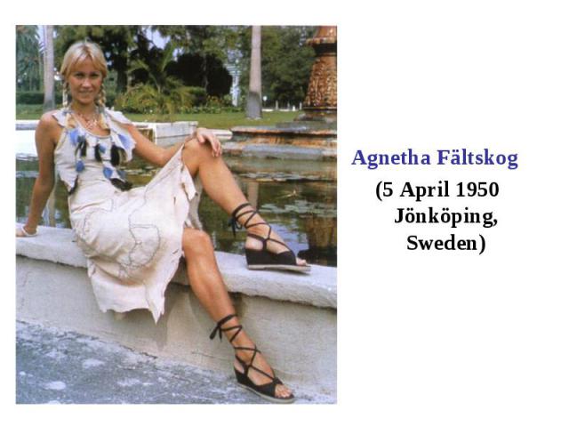 Agnetha Fältskog (5 April 1950 Jönköping, Sweden)