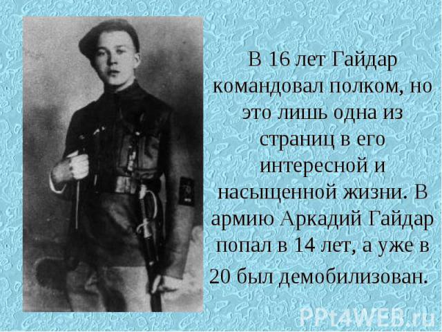 В 16 лет Гайдар командовал полком, но это лишь одна из страниц в его интересной и насыщенной жизни. В армию Аркадий Гайдар попал в 14 лет, а уже в 20 был демобилизован.