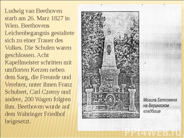 Ludwig van Beethoven starb am 26. Marz 1827 in Wien. Beethovens Leichenbegangnis gestaltete sich zu einer Trauer des Volkes. Die Schulen waren geschlossen. Acht Kapellmeister schritten mit umflorten Kerzen neben dem Sarg, die Freunde und Verehrer, u…