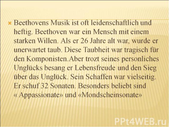 Beethovens Musik ist oft leidenschaftlich und heftig. Beethoven war ein Mensch mit einem starken Willen. Als er 26 Jahre alt war, wurde er unerwartet taub. Diese Taubheit war tragisch für den Komponisten.Aber trozt seines personliches Unglücks besan…