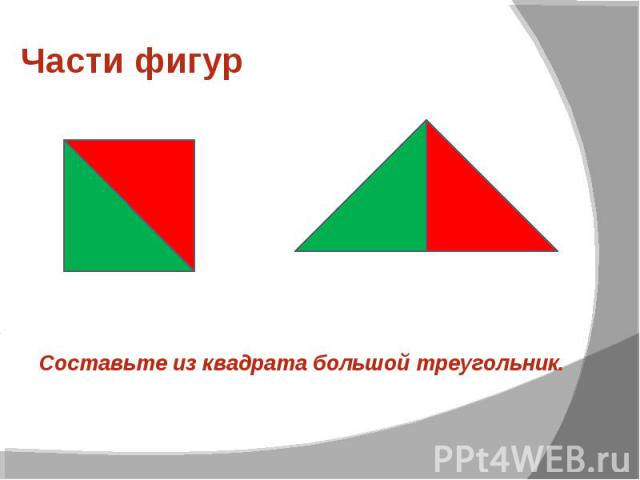 Части фигур Составьте из квадрата большой треугольник.