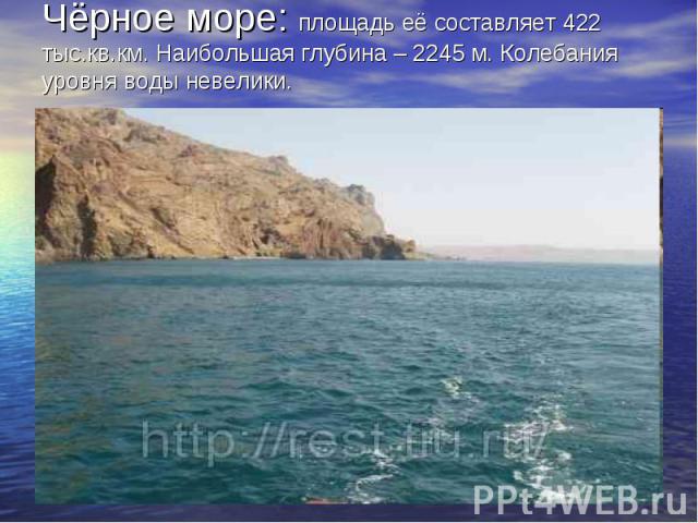 Чёрное море: площадь её составляет 422 тыс.кв.км. Наибольшая глубина – 2245 м. Колебания уровня воды невелики.